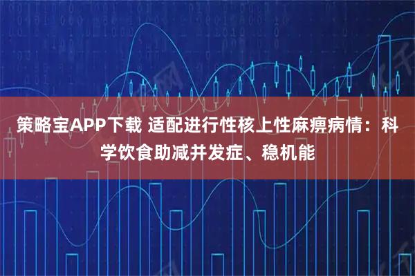 策略宝APP下载 适配进行性核上性麻痹病情：科学饮食助减并发症、稳机能