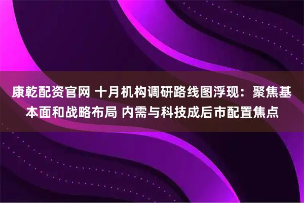 康乾配资官网 十月机构调研路线图浮现：聚焦基本面和战略布局 内需与科技成后市配置焦点