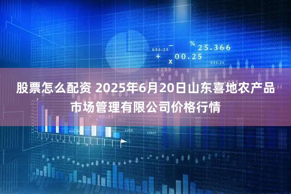 股票怎么配资 2025年6月20日山东喜地农产品市场管理有限公司价格行情