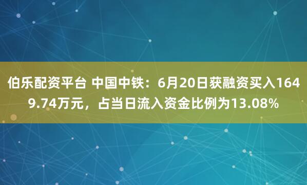 伯乐配资平台 中国中铁：6月20日获融资买入1649.74万元，占当日流入资金比例为13.08%