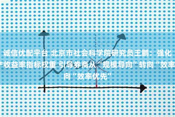 诚信优配平台 北京市社会科学院研究员王鹏：强化净资产收益率指标权重 引导券商从“规模导向”转向“效率优先”