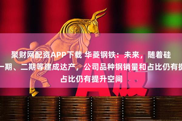 聚财网配资APP下载 华菱钢铁：未来，随着硅钢项目一期、二期等建成达产，公司品种钢销量和占比仍有提升空间