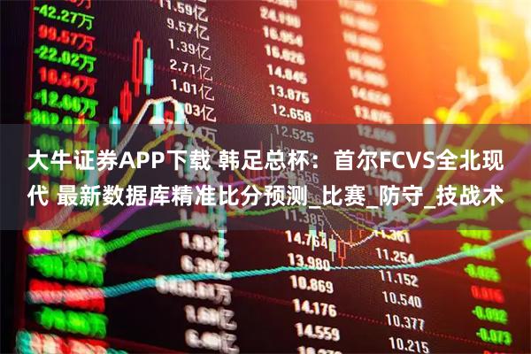 大牛证券APP下载 韩足总杯：首尔FCVS全北现代 最新数据库精准比分预测_比赛_防守_技战术