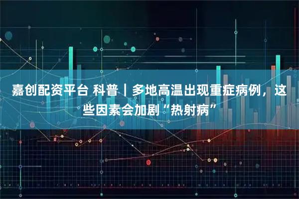 嘉创配资平台 科普｜多地高温出现重症病例，这些因素会加剧“热射病”