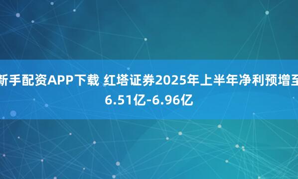 新手配资APP下载 红塔证券2025年上半年净利预增至6.51亿-6.96亿