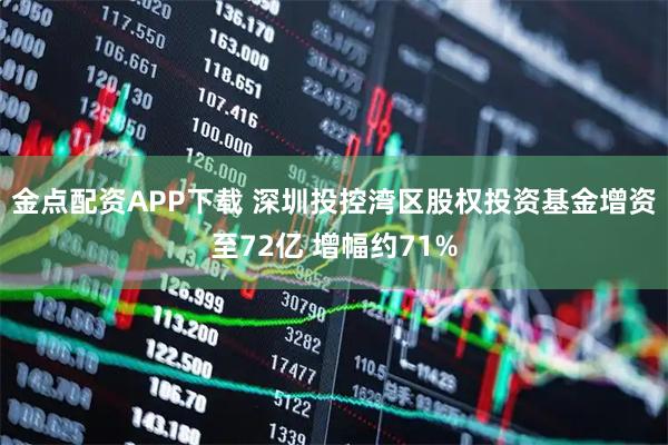 金点配资APP下载 深圳投控湾区股权投资基金增资至72亿 增幅约71%
