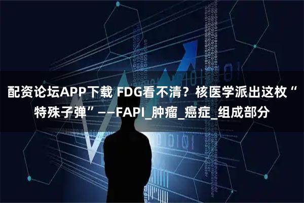 配资论坛APP下载 FDG看不清？核医学派出这枚“特殊子弹”——FAPI_肿瘤_癌症_组成部分