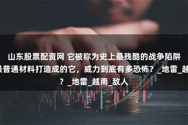 山东股票配资网 它被称为史上最残酷的战争陷阱，仅用最普通材料打造成的它，威力到底有多恐怖？_地雷_越南_敌人
