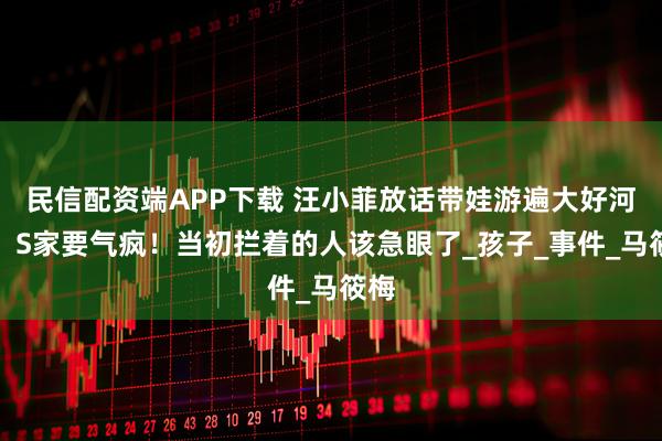 民信配资端APP下载 汪小菲放话带娃游遍大好河山，S家要气疯！当初拦着的人该急眼了_孩子_事件_马筱梅
