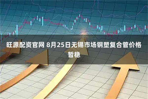 旺源配资官网 8月25日无锡市场钢塑复合管价格暂稳