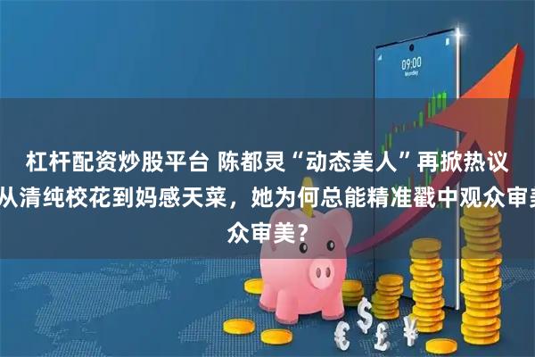 杠杆配资炒股平台 陈都灵“动态美人”再掀热议！从清纯校花到妈感天菜，她为何总能精准戳中观众审美？