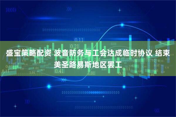 盛宝策略配资 波音防务与工会达成临时协议 结束美圣路易斯地区罢工