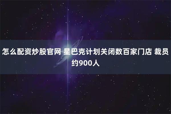 怎么配资炒股官网 星巴克计划关闭数百家门店 裁员约900人