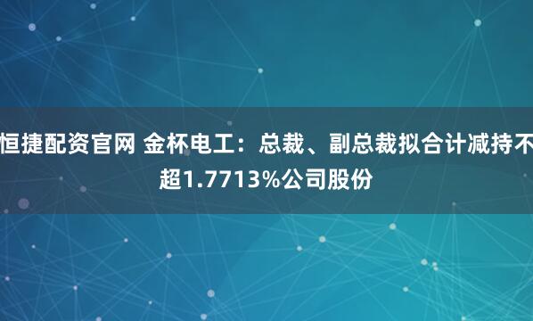 恒捷配资官网 金杯电工：总裁、副总裁拟合计减持不超1.7713%公司股份