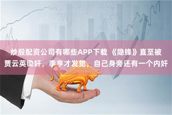 炒股配资公司有哪些APP下载 《隐锋》直至被贾云英锄奸，李亨才发觉，自己身旁还有一个内奸