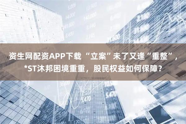 资生网配资APP下载 “立案”未了又逢“重整”，*ST沐邦困境重重，股民权益如何保障？