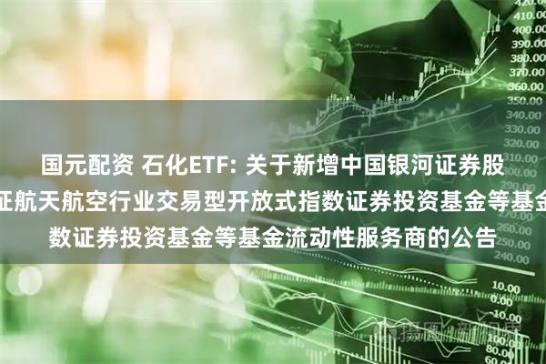国元配资 石化ETF: 关于新增中国银河证券股份有限公司为华夏国证航天航空行业交易型开放式指数证券投资基金等基金流动性服务商的公告