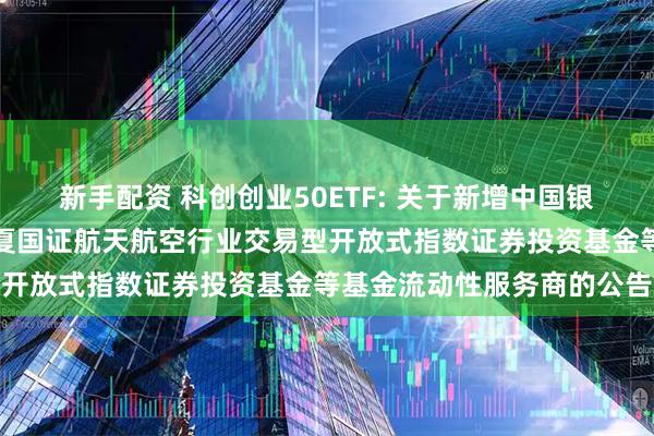 新手配资 科创创业50ETF: 关于新增中国银河证券股份有限公司为华夏国证航天航空行业交易型开放式指数证券投资基金等基金流动性服务商的公告