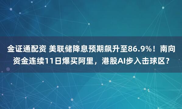 金证通配资 美联储降息预期飙升至86.9%！南向资金连续11日爆买阿里，港股AI步入击球区？