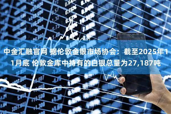 中金汇融官网 据伦敦金银市场协会：截至2025年11月底 伦敦金库中持有的白银总量为27,187吨