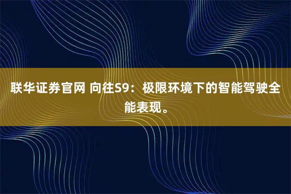 联华证券官网 向往S9：极限环境下的智能驾驶全能表现。