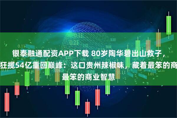 银泰融通配资APP下载 80岁陶华碧出山救子，老干妈狂揽54亿重回巅峰：这口贵州辣椒味，藏着最笨的商业智慧