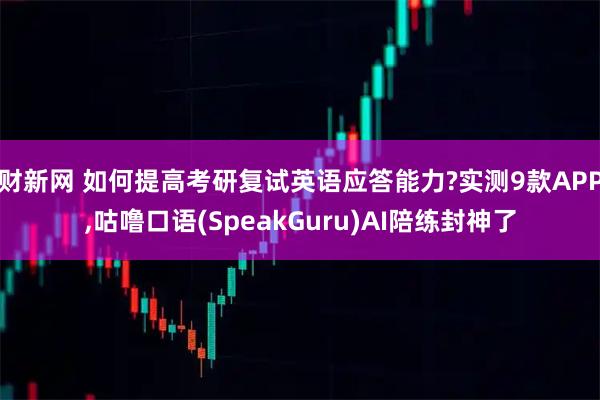 财新网 如何提高考研复试英语应答能力?实测9款APP,咕噜口语(SpeakGuru)AI陪练封神了