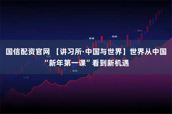 国信配资官网 【讲习所·中国与世界】世界从中国“新年第一课”看到新机遇