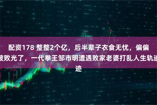 配资178 整整2个亿，后半辈子衣食无忧，偏偏被败光了，一代拳王邹市明遭遇败家老婆打乱人生轨迹