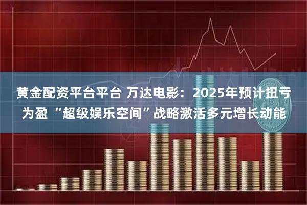 黄金配资平台平台 万达电影：2025年预计扭亏为盈 “超级娱乐空间”战略激活多元增长动能