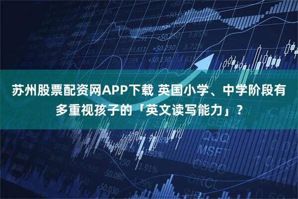 苏州股票配资网APP下载 英国小学、中学阶段有多重视孩子的「英文读写能力」？