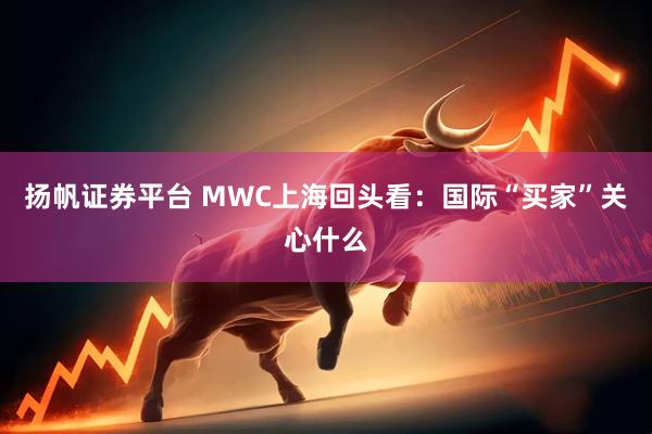扬帆证券平台 MWC上海回头看：国际“买家”关心什么