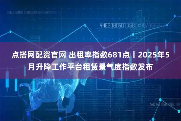 点搭网配资官网 出租率指数681点丨2025年5月升降工作平台租赁景气度指数发布