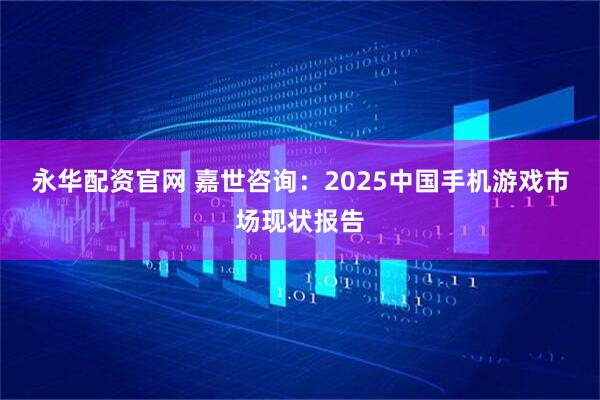 永华配资官网 嘉世咨询：2025中国手机游戏市场现状报告