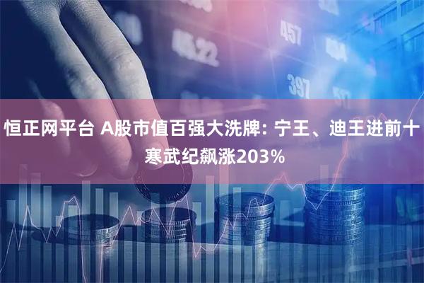 恒正网平台 A股市值百强大洗牌: 宁王、迪王进前十 寒武纪飙涨203%