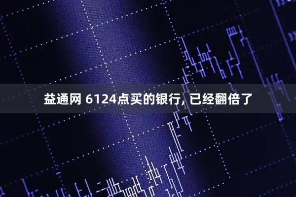 益通网 6124点买的银行, 已经翻倍了
