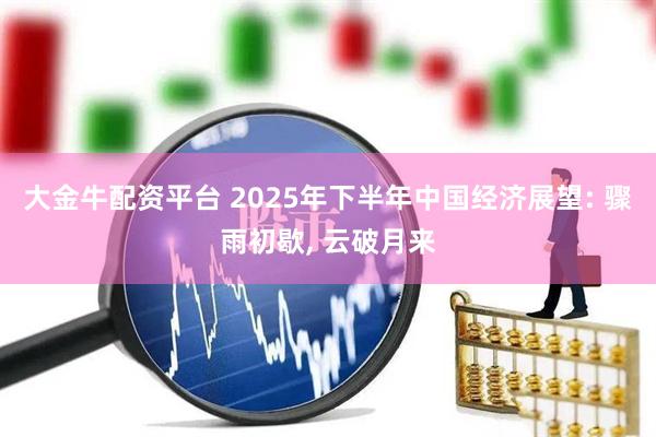 大金牛配资平台 2025年下半年中国经济展望: 骤雨初歇, 云破月来