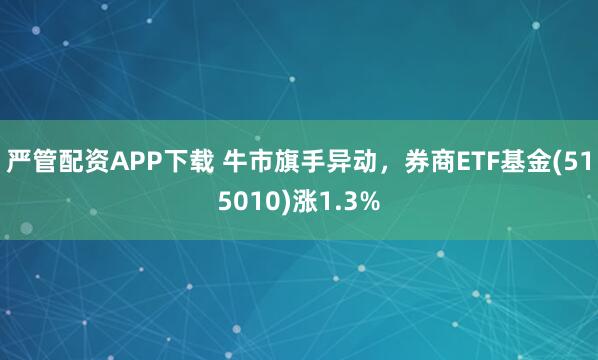 严管配资APP下载 牛市旗手异动，券商ETF基金(515010)涨1.3%