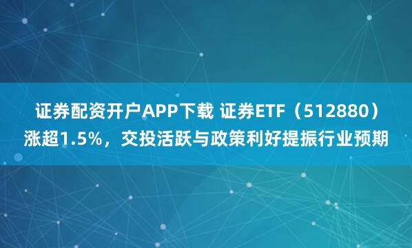 证券配资开户APP下载 证券ETF（512880）涨超1.5%，交投活跃与政策利好提振行业预期