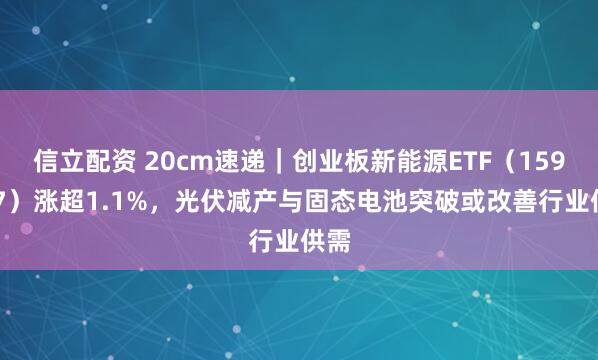 信立配资 20cm速递｜创业板新能源ETF（159387）涨超1.1%，光伏减产与固态电池突破或改善行业供需