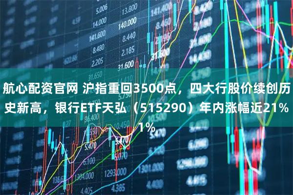 航心配资官网 沪指重回3500点，四大行股价续创历史新高，银行ETF天弘（515290）年内涨幅近21%