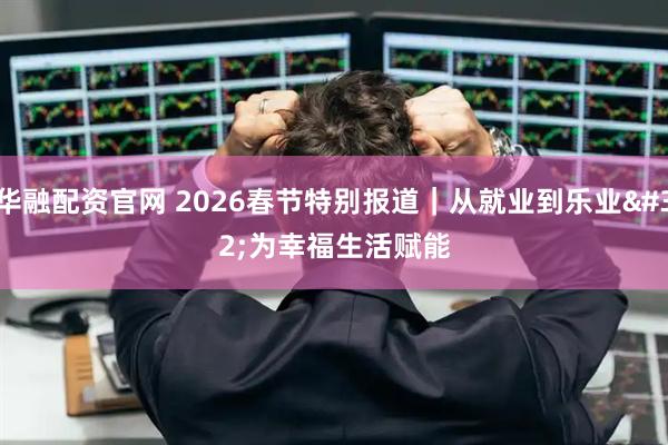 华融配资官网 2026春节特别报道｜从就业到乐业 为幸福生活赋能
