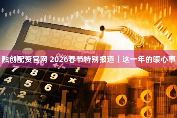 融创配资官网 2026春节特别报道｜这一年的暖心事