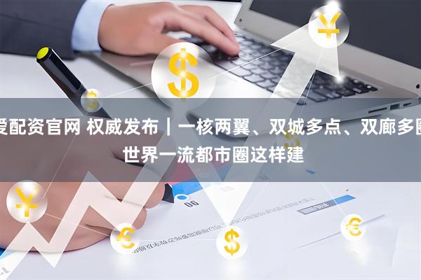 爱配资官网 权威发布|一核两翼、双城多点、双廊多圈 世界一流都市圈这样建