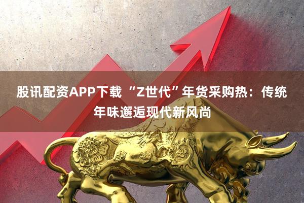 股讯配资APP下载 “Z世代”年货采购热：传统年味邂逅现代新风尚