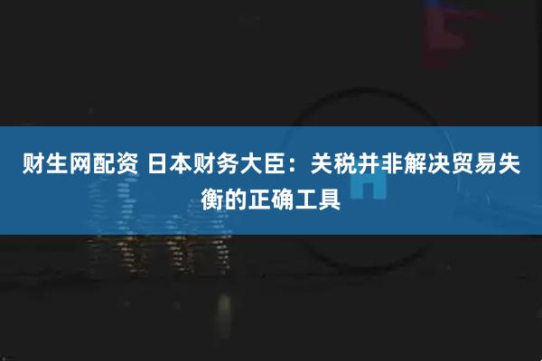财生网配资 日本财务大臣:关税并非解决贸易失衡的正确工具
