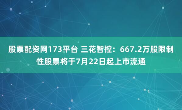 股票配资网173平台 三花智控:667.2万股限制性股票将于7月22日起上市流通