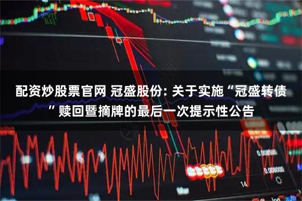 配资炒股票官网 冠盛股份: 关于实施“冠盛转债”赎回暨摘牌的最后一次提示性公告