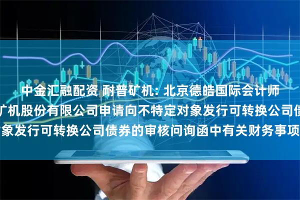 中金汇融配资 耐普矿机: 北京德皓国际会计师事务所关于对江西耐普矿机股份有限公司申请向不特定对象发行可转换公司债券的审核问询函中有关财务事项的说明