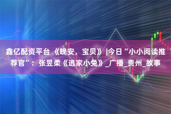 鑫亿配资平台 《晚安，宝贝》 |今日“小小阅读推荐官”：张昱柔《逃家小兔》_广播_贵州_故事